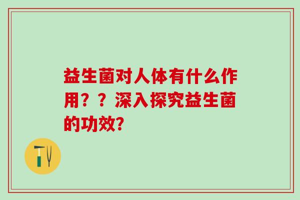 益生菌对人体有什么作用??深入探究益生菌的功效? 益生菌对人体有什么作用??深入探究益生菌的功效?