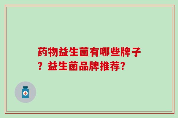益生菌有哪些牌子?益生菌品牌推荐? 益生菌有哪些牌子?益生菌品牌推荐?