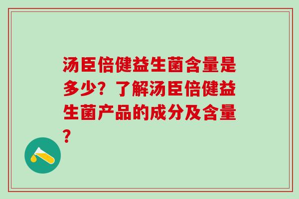 汤臣倍健益生菌含量是多少?了解汤臣倍健益生菌产品的成分及含量? 汤臣倍健益生菌含量是多少?了解汤臣倍健益生菌产品的成分及含量?