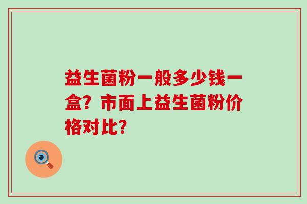 益生菌粉一般多少钱一盒?市面上益生菌粉价格对比? 益生菌粉一般多少钱一盒?市面上益生菌粉价格对比?