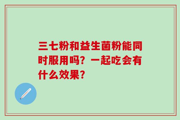 三七粉和益生菌粉能同时服用吗?一起吃会有什么效果? 三七粉和益生菌粉能同时服用吗?一起吃会有什么效果?