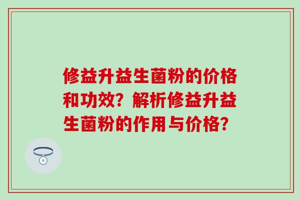 修益升益生菌粉的价格和功效?解析修益升益生菌粉的作用与价格? 修益升益生菌粉的价格和功效?解析修益升益生菌粉的作用与价格?