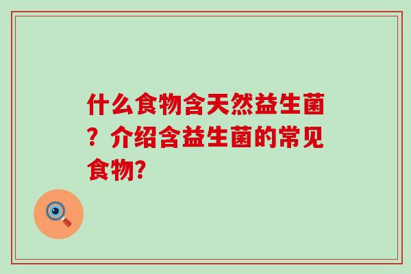 什么食物含天然益生菌?介绍含益生菌的常见食物? 什么食物含天然益生菌?介绍含益生菌的常见食物?