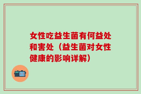 女性吃益生菌有何益处和害处(益生菌对女性健康的影响详解) 女性吃益生菌有何益处和害处(益生菌对女性健康的影响详解)