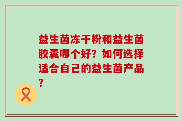 益生菌冻干粉和益生菌胶囊哪个好?如何选择适合自己的益生菌产品? 益生菌冻干粉和益生菌胶囊哪个好?如何选择适合自己的益生菌产品?