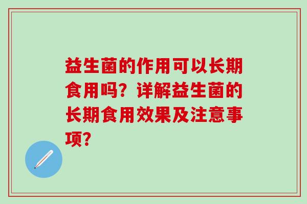益生菌的作用可以长期食用吗?详解益生菌的长期食用效果及注意事项? 益生菌的作用可以长期食用吗?详解益生菌的长期食用效果及注意事项?