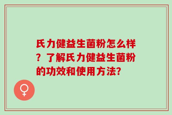 氏力健益生菌粉怎么样?了解氏力健益生菌粉的功效和使用方法? 氏力健益生菌粉怎么样?了解氏力健益生菌粉的功效和使用方法?
