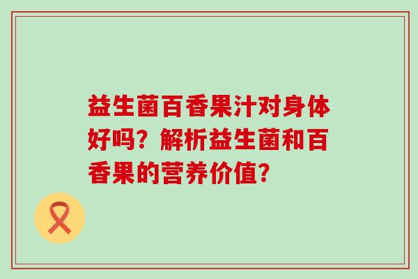 益生菌百香果汁对身体好吗?解析益生菌和百香果的营养价值? 益生菌百香果汁对身体好吗?解析益生菌和百香果的营养价值?