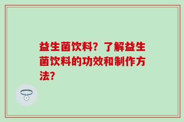 益生菌饮料？了解益生菌饮料的功效和制作方法？