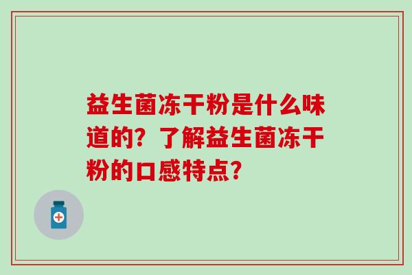 益生菌冻干粉是什么味道的?了解益生菌冻干粉的口感特点? 益生菌冻干粉是什么味道的?了解益生菌冻干粉的口感特点?