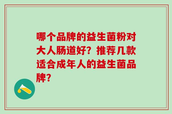 哪个品牌的益生菌粉对大人肠道好?推荐几款适合成年人的益生菌品牌? 哪个品牌的益生菌粉对大人肠道好?推荐几款适合成年人的益生菌品牌?