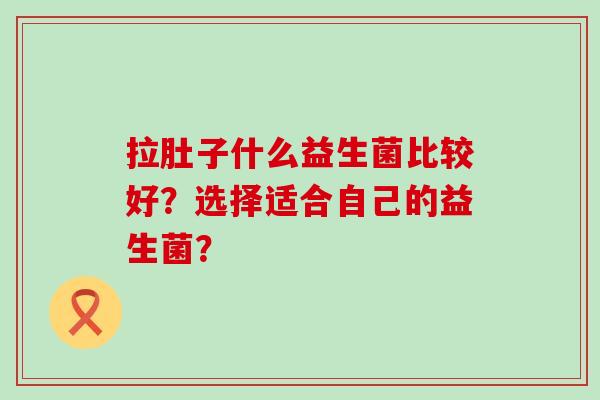 拉肚子什么益生菌比较好?选择适合自己的益生菌? 拉肚子什么益生菌比较好?选择适合自己的益生菌?