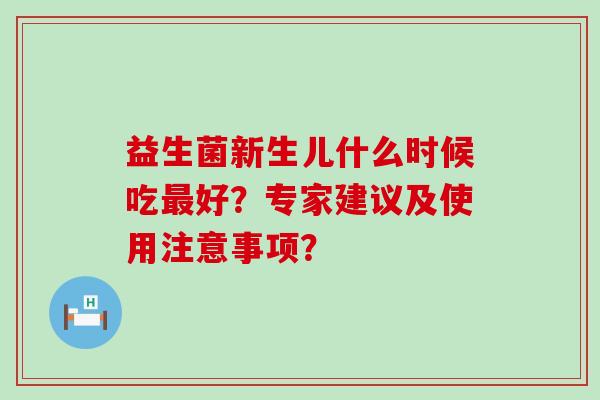 益生菌新生儿什么时候吃好?专家建议及使用注意事项? 益生菌新生儿什么时候吃好?专家建议及使用注意事项?