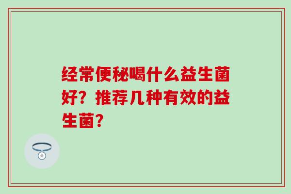 经常喝什么益生菌好?推荐几种有效的益生菌? 经常喝什么益生菌好?推荐几种有效的益生菌?
