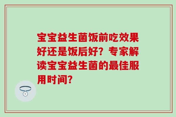 宝宝益生菌饭前吃效果好还是饭后好?专家解读宝宝益生菌的佳服用时间? 宝宝益生菌饭前吃效果好还是饭后好?专家解读宝宝益生菌的佳服用时间?