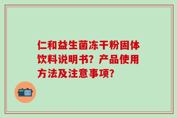 仁和益生菌冻干粉固体饮料说明书?产品使用方法及注意事项? 仁和益生菌冻干粉固体饮料说明书?产品使用方法及注意事项?