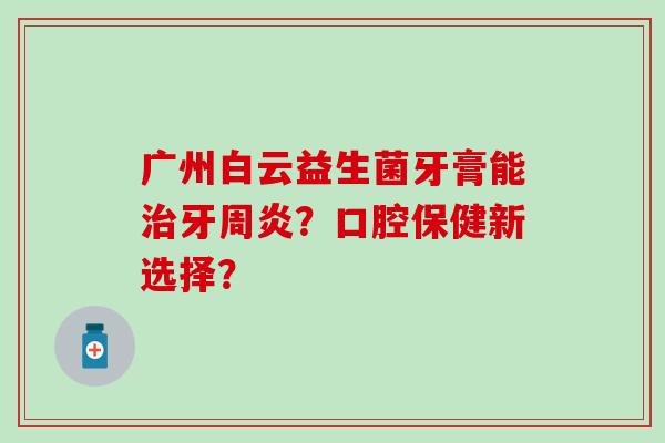 广州白云益生菌牙膏能牙周炎?口腔保健新选择? 广州白云益生菌牙膏能牙周炎?口腔保健新选择?