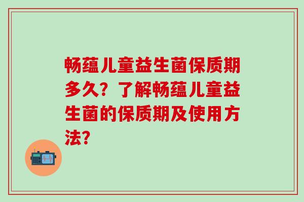 畅蕴儿童益生菌保质期多久?了解畅蕴儿童益生菌的保质期及使用方法? 畅蕴儿童益生菌保质期多久?了解畅蕴儿童益生菌的保质期及使用方法?
