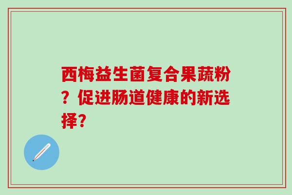 西梅益生菌复合果蔬粉?促进肠道健康的新选择? 西梅益生菌复合果蔬粉?促进肠道健康的新选择?