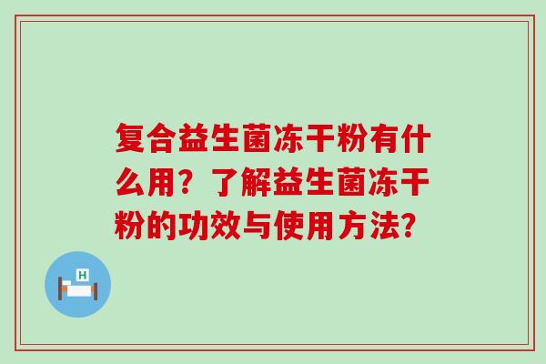 复合益生菌冻干粉有什么用?了解益生菌冻干粉的功效与使用方法? 复合益生菌冻干粉有什么用?了解益生菌冻干粉的功效与使用方法?