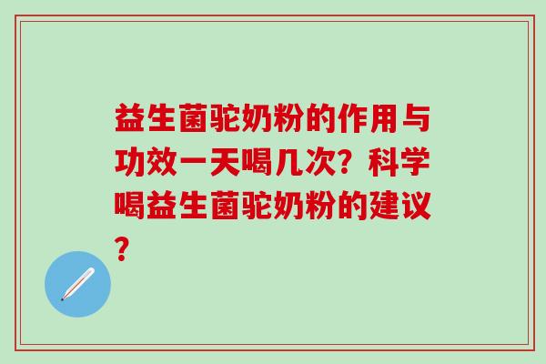 益生菌驼奶粉的作用与功效一天喝几次?科学喝益生菌驼奶粉的建议? 益生菌驼奶粉的作用与功效一天喝几次?科学喝益生菌驼奶粉的建议?