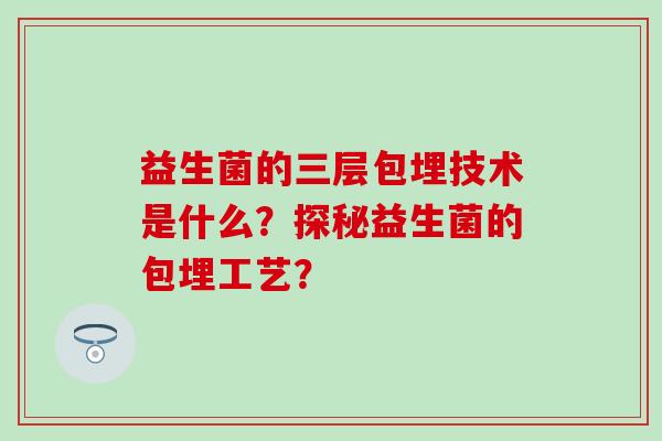 益生菌的三层包埋技术是什么?探秘益生菌的包埋工艺? 益生菌的三层包埋技术是什么?探秘益生菌的包埋工艺?