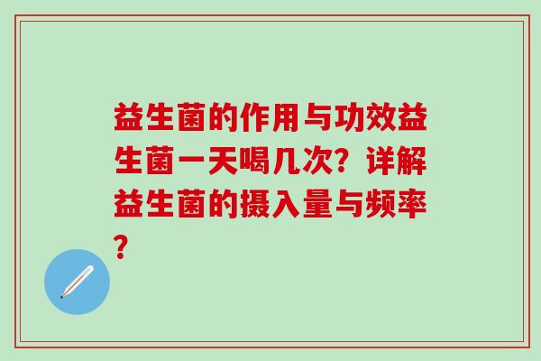 益生菌的作用与功效益生菌一天喝几次?详解益生菌的摄入量与频率? 益生菌的作用与功效益生菌一天喝几次?详解益生菌的摄入量与频率?