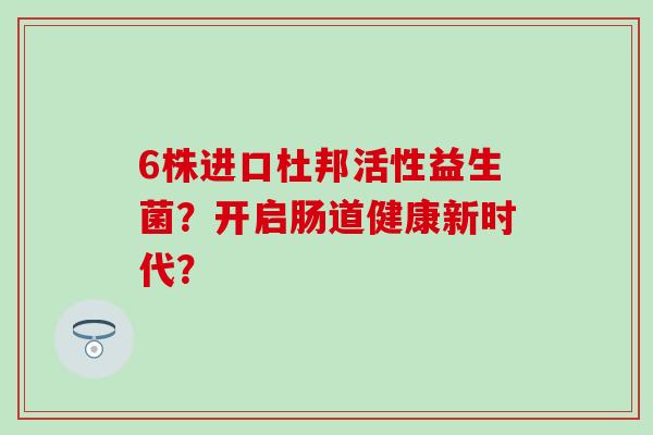 6株进口杜邦活性益生菌?开启肠道健康新时代? 6株进口杜邦活性益生菌?开启肠道健康新时代?