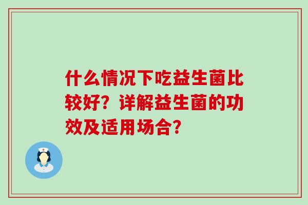 什么情况下吃益生菌比较好?详解益生菌的功效及适用场合? 什么情况下吃益生菌比较好?详解益生菌的功效及适用场合?