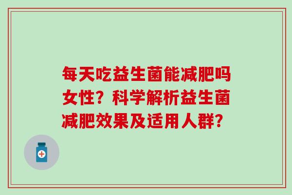 每天吃益生菌能吗女性?科学解析益生菌效果及适用人群? 每天吃益生菌能吗女性?科学解析益生菌效果及适用人群?