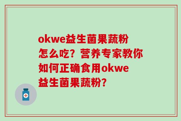 okwe益生菌果蔬粉怎么吃?营养专家教你如何正确食用okwe益生菌果蔬粉? okwe益生菌果蔬粉怎么吃?营养专家教你如何正确食用okwe益生菌果蔬粉?