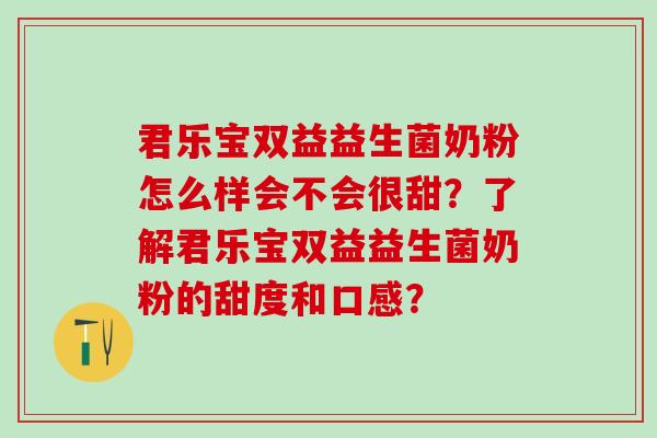君乐宝双益益生菌奶粉怎么样会不会很甜？了解君乐宝双益益生菌奶粉的甜度和口感？