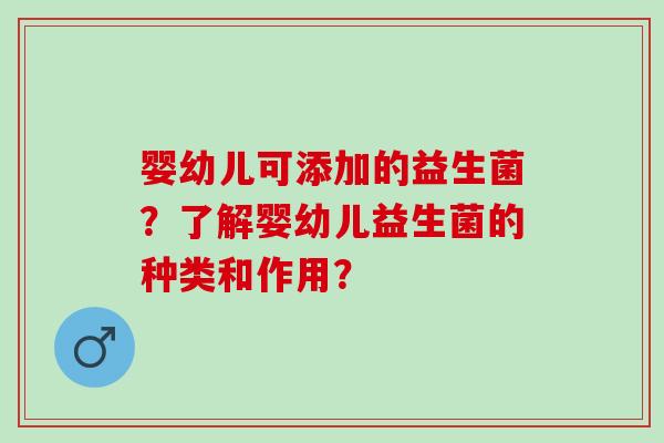 婴幼儿可添加的益生菌?了解婴幼儿益生菌的种类和作用? 婴幼儿可添加的益生菌?了解婴幼儿益生菌的种类和作用?