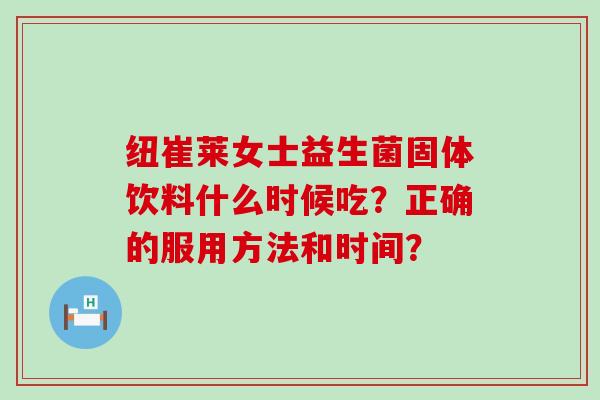 纽崔莱女士益生菌固体饮料什么时候吃?正确的服用方法和时间? 纽崔莱女士益生菌固体饮料什么时候吃?正确的服用方法和时间?