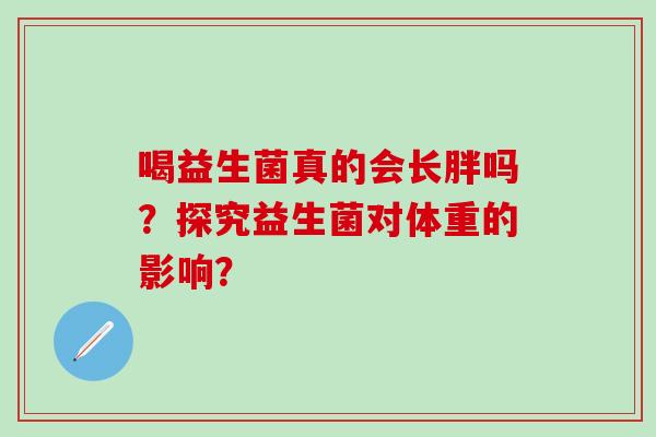 喝益生菌真的会长胖吗?探究益生菌对体重的影响? 喝益生菌真的会长胖吗?探究益生菌对体重的影响?