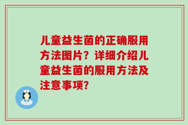 儿童益生菌的正确服用方法图片?详细介绍儿童益生菌的服用方法及注意事项? 儿童益生菌的正确服用方法图片?详细介绍儿童益生菌的服用方法及注意事项?