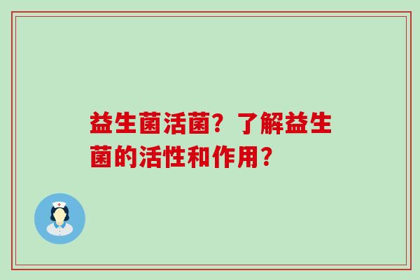 益生菌活菌?了解益生菌的活性和作用? 益生菌活菌?了解益生菌的活性和作用?