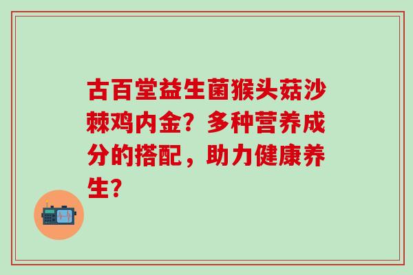 古百堂益生菌猴头菇沙棘鸡内金?多种营养成分的搭配,助力健康养生? 古百堂益生菌猴头菇沙棘鸡内金?多种营养成分的搭配,助力健康养生?