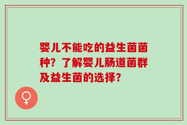 婴儿不能吃的益生菌菌种?了解婴儿肠道菌群及益生菌的选择? 婴儿不能吃的益生菌菌种?了解婴儿肠道菌群及益生菌的选择?