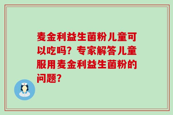 麦金利益生菌粉儿童可以吃吗?专家解答儿童服用麦金利益生菌粉的问题? 麦金利益生菌粉儿童可以吃吗?专家解答儿童服用麦金利益生菌粉的问题?