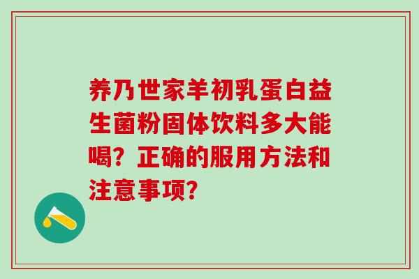 养乃世家羊初乳蛋白益生菌粉固体饮料多大能喝?正确的服用方法和注意事项? 养乃世家羊初乳蛋白益生菌粉固体饮料多大能喝?正确的服用方法和注意事项?