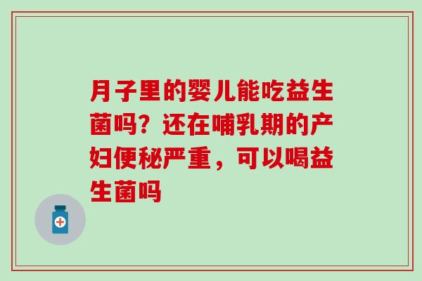 月子里的婴儿能吃益生菌吗?还在哺乳期的产妇严重,可以喝益生菌吗 月子里的婴儿能吃益生菌吗?还在哺乳期的产妇严重,可以喝益生菌吗