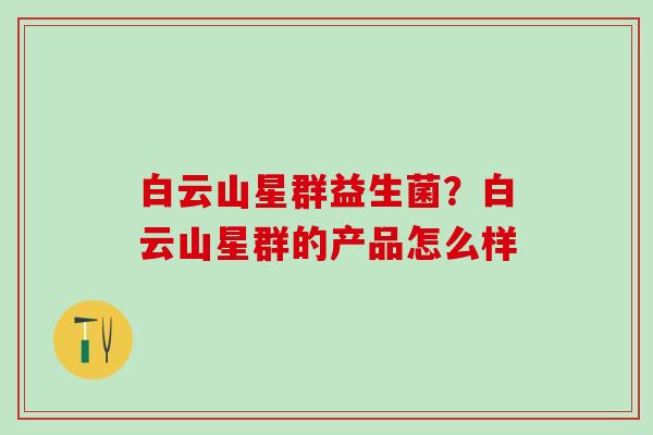 白云山星群益生菌?白云山星群的产品怎么样 白云山星群益生菌?白云山星群的产品怎么样