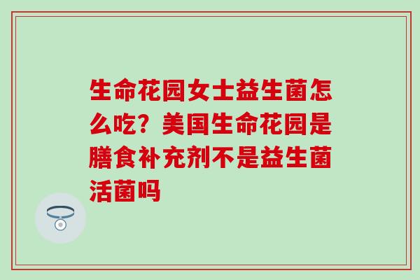 生命花园女士益生菌怎么吃?美国生命花园是膳食补充剂不是益生菌活菌吗 生命花园女士益生菌怎么吃?美国生命花园是膳食补充剂不是益生菌活菌吗