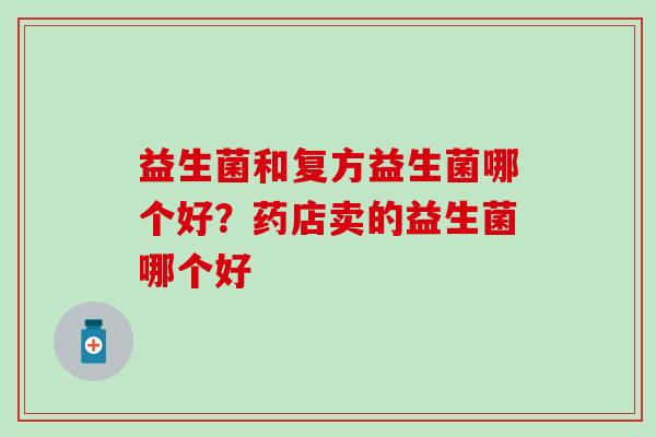 益生菌和复方益生菌哪个好?药店卖的益生菌哪个好 益生菌和复方益生菌哪个好?药店卖的益生菌哪个好