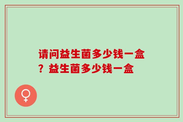 请问益生菌多少钱一盒?益生菌多少钱一盒 请问益生菌多少钱一盒?益生菌多少钱一盒