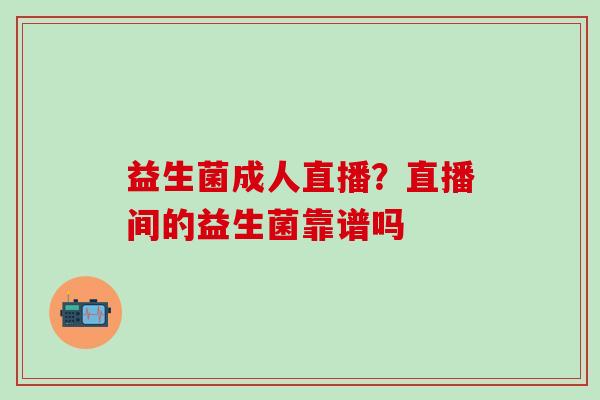 益生菌成人直播?直播间的益生菌靠谱吗 益生菌成人直播?直播间的益生菌靠谱吗
