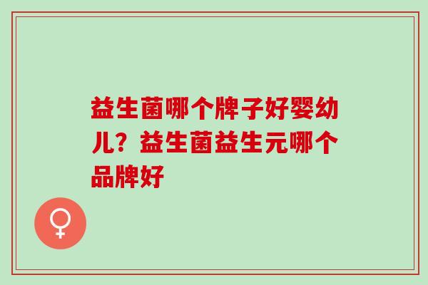 益生菌哪个牌子好婴幼儿?益生菌益生元哪个品牌好 益生菌哪个牌子好婴幼儿?益生菌益生元哪个品牌好