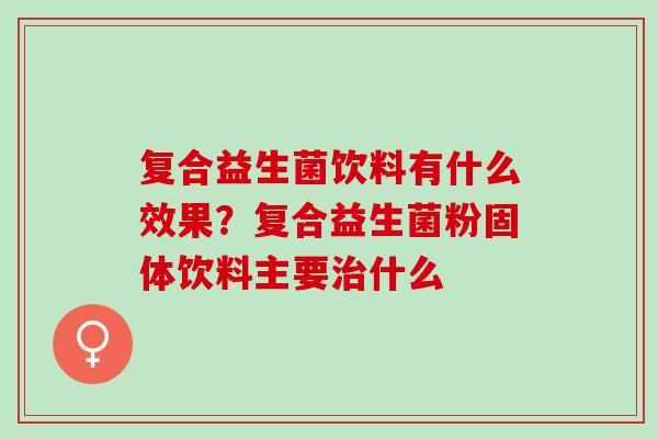 复合益生菌饮料有什么效果?复合益生菌粉固体饮料主要什么 复合益生菌饮料有什么效果?复合益生菌粉固体饮料主要什么