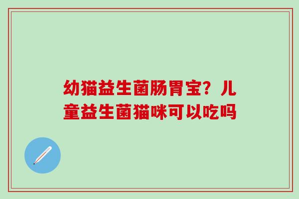 幼猫益生菌肠胃宝?儿童益生菌猫咪可以吃吗 幼猫益生菌肠胃宝?儿童益生菌猫咪可以吃吗